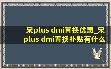 宋plus dmi置换优惠_宋plus dmi置换补贴有什么要求